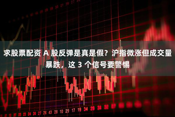 求股票配资 A 股反弹是真是假？沪指微涨但成交量暴跌，这 3 个信号要警惕