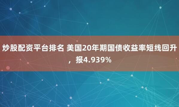 炒股配资平台排名 美国20年期国债收益率短线回升，报4.939%