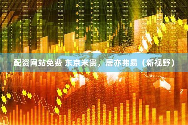 配资网站免费 东京米贵，居亦弗易（新视野）