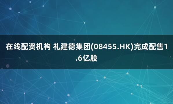在线配资机构 礼建德集团(08455.HK)完成配售1.6亿股