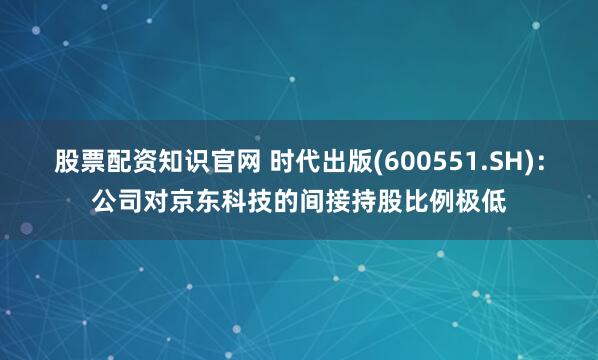 股票配资知识官网 时代出版(600551.SH)：公司对京东科技的间接持股比例极低