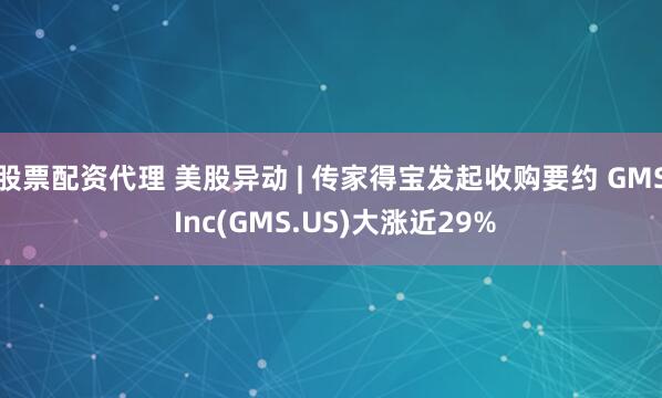 股票配资代理 美股异动 | 传家得宝发起收购要约 GMS Inc(GMS.US)大涨近29%
