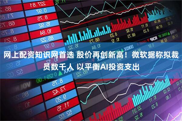 网上配资知识网首选 股价再创新高！微软据称拟裁员数千人 以平衡AI投资支出