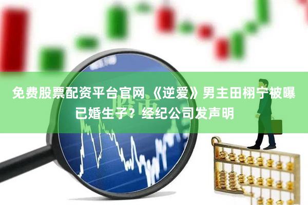 免费股票配资平台官网 《逆爱》男主田栩宁被曝已婚生子？经纪公司发声明