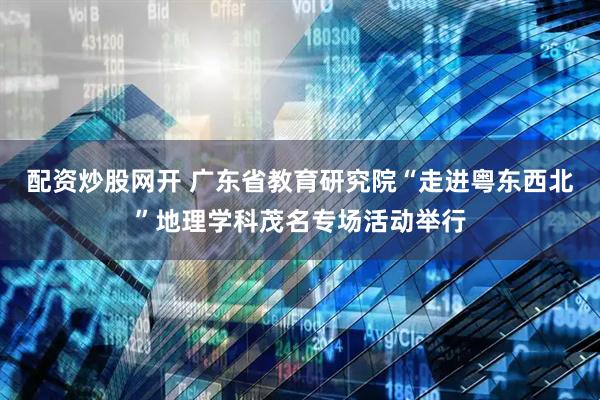 配资炒股网开 广东省教育研究院“走进粤东西北”地理学科茂名专场活动举行