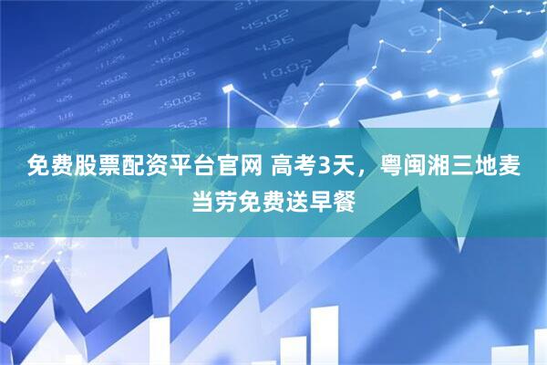 免费股票配资平台官网 高考3天，粤闽湘三地麦当劳免费送早餐