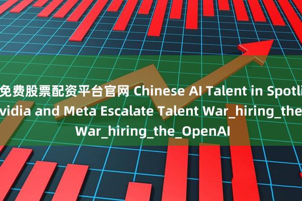 免费股票配资平台官网 Chinese AI Talent in Spotlight as Nvidia and Meta Escalate Talent War_hiring_the_OpenAI