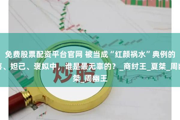 免费股票配资平台官网 被当成“红颜祸水”典例的妹喜、妲己、褒姒中，谁是最无辜的？_商纣王_夏桀_周幽王