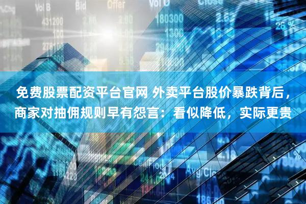 免费股票配资平台官网 外卖平台股价暴跌背后，商家对抽佣规则早有怨言：看似降低，实际更贵