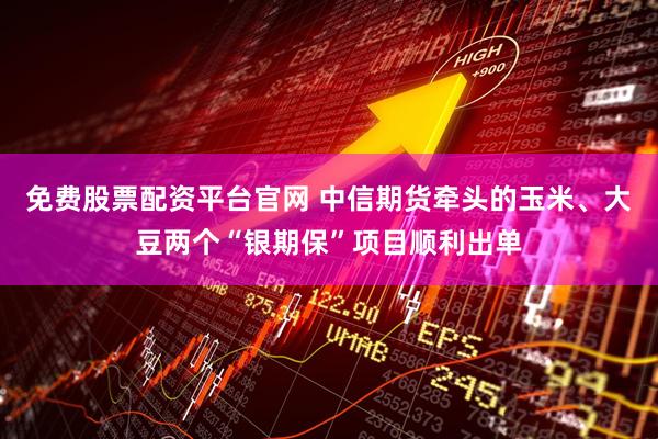 免费股票配资平台官网 中信期货牵头的玉米、大豆两个“银期保”项目顺利出单