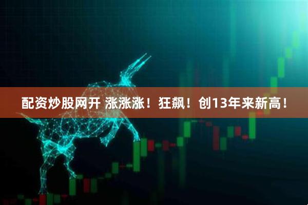 配资炒股网开 涨涨涨！狂飙！创13年来新高！