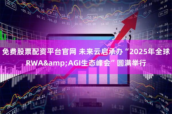 免费股票配资平台官网 未来云启承办“2025年全球RWA&AGI生态峰会”圆满举行