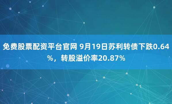 免费股票配资平台官网 9月19日苏利转债下跌0.64%，转股溢价率20.87%