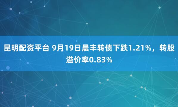 昆明配资平台 9月19日晨丰转债下跌1.21%，转股溢价率0.83%