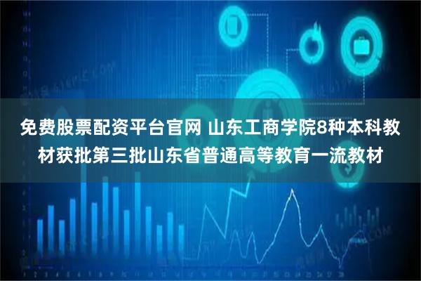 免费股票配资平台官网 山东工商学院8种本科教材获批第三批山东省普通高等教育一流教材