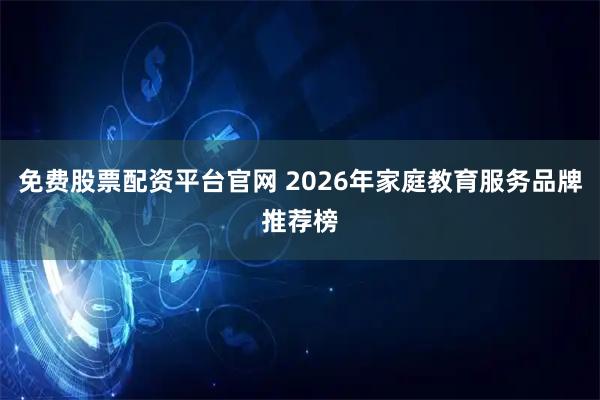 免费股票配资平台官网 2026年家庭教育服务品牌推荐榜