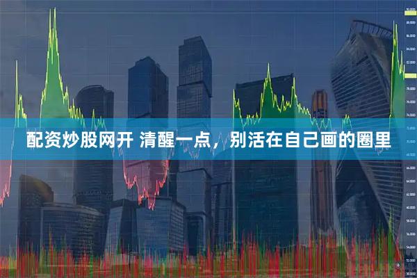 配资炒股网开 清醒一点，别活在自己画的圈里