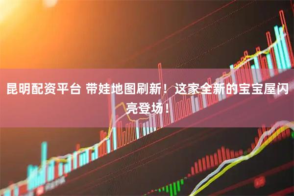 昆明配资平台 带娃地图刷新！这家全新的宝宝屋闪亮登场！