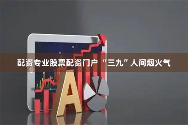 配资专业股票配资门户 “三九”人间烟火气