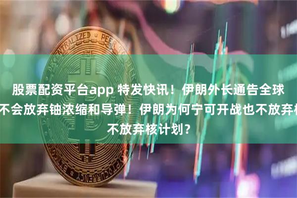 股票配资平台app 特发快讯！伊朗外长通告全球：伊朗不会放弃铀浓缩和导弹！伊朗为何宁可开战也不放弃核计划？