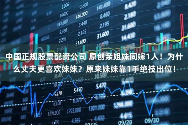中国正规股票配资公司 原创亲姐妹同嫁1人！为什么丈夫更喜欢妹妹？原来妹妹靠1手绝技出位！