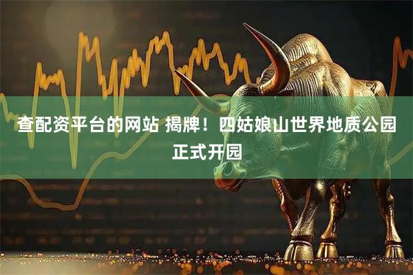 查配资平台的网站 揭牌！四姑娘山世界地质公园正式开园