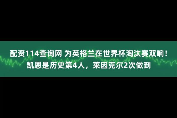 配资114查询网 为英格兰在世界杯淘汰赛双响！凯恩是历史第4人，莱因克尔2次做到