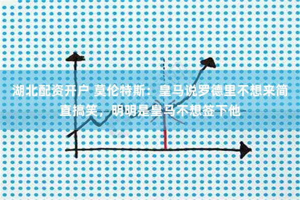 湖北配资开户 莫伦特斯：皇马说罗德里不想来简直搞笑，明明是皇马不想签下他