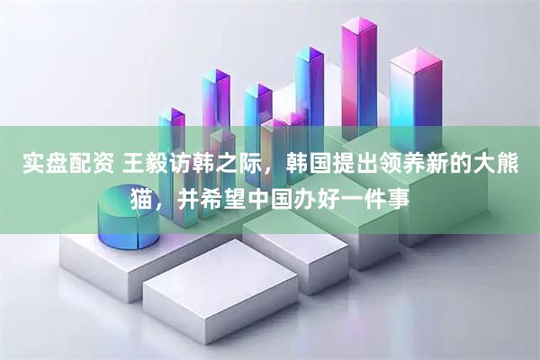 实盘配资 王毅访韩之际，韩国提出领养新的大熊猫，并希望中国办好一件事