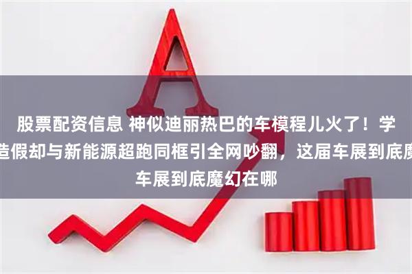 股票配资信息 神似迪丽热巴的车模程儿火了！学历被扒造假却与新能源超跑同框引全网吵翻，这届车展到底魔幻在哪